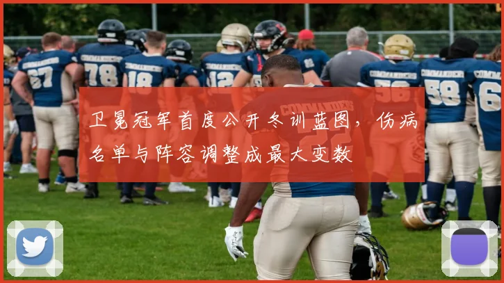 卫冕冠军首度公开冬训蓝图，伤病名单与阵容调整成最大变数