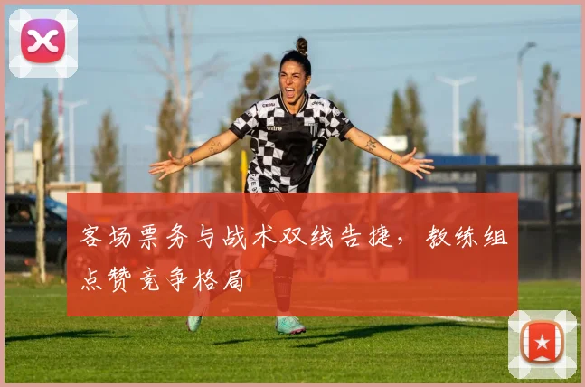 客场票务与战术双线告捷，教练组点赞竞争格局