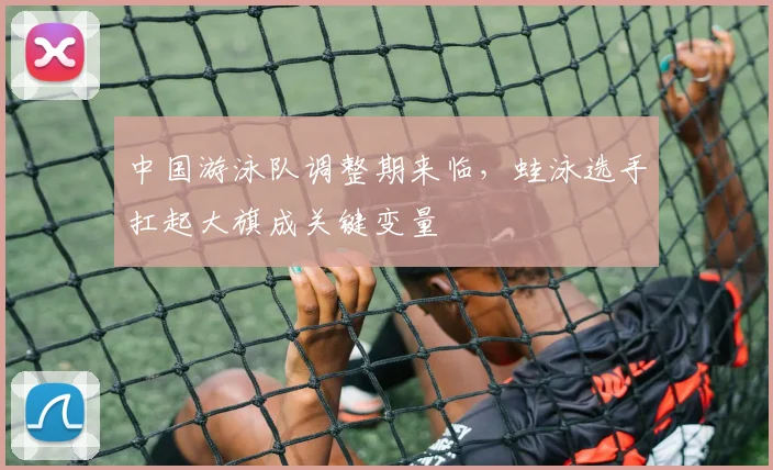 中国游泳队调整期来临，蛙泳选手扛起大旗成关键变量