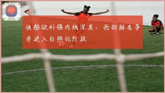 快船欲补强内线深度，西部排名争夺进入白热化阶段