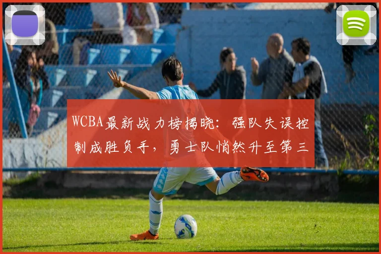 WCBA最新战力榜揭晓：强队失误控制成胜负手，勇士队悄然升至第三