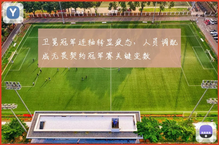 卫冕冠军连轴转显疲态，人员调配成无畏契约冠军赛关键变数