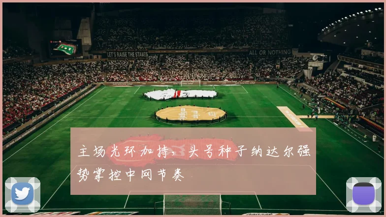 主场光环加持，头号种子纳达尔强势掌控中网节奏