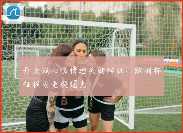 丹麦核心伤情迎关键转机，欧洲杯征程或重现曙光