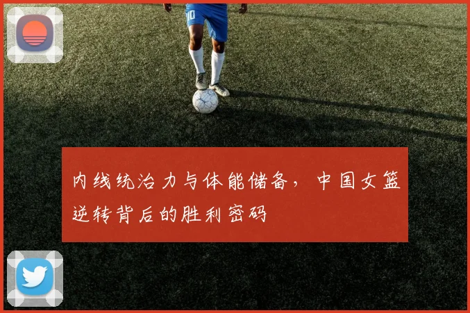 内线统治力与体能储备，中国女篮逆转背后的胜利密码