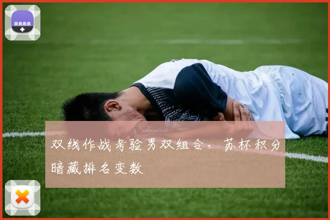 双线作战考验男双组合，苏杯积分暗藏排名变数