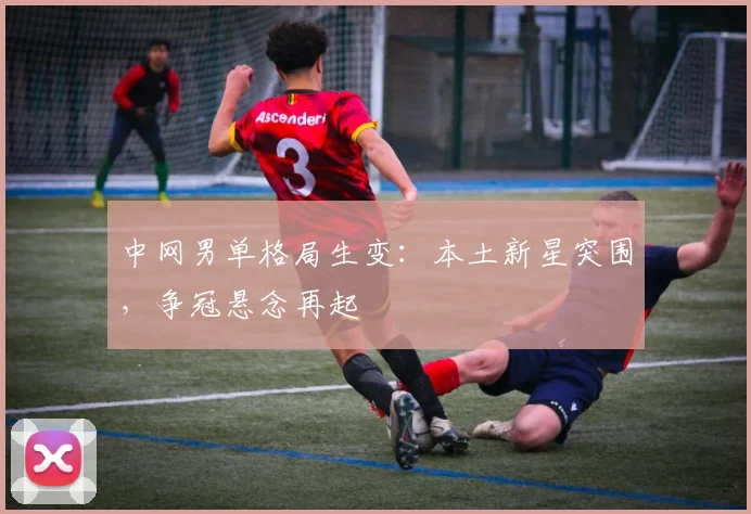 中网男单格局生变：本土新星突围，争冠悬念再起