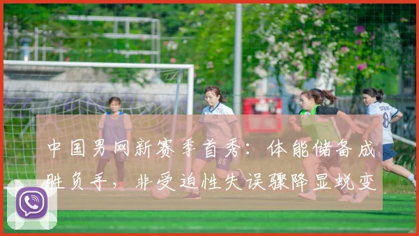 中国男网新赛季首秀：体能储备成胜负手，非受迫性失误骤降显蜕变