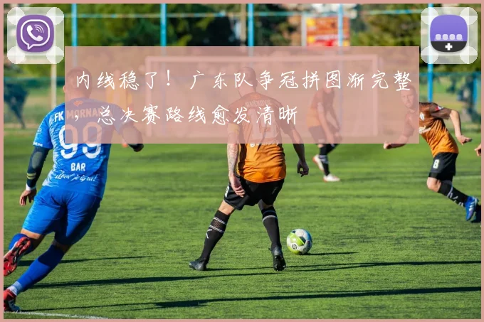 内线稳了！广东队争冠拼图渐完整，总决赛路线愈发清晰