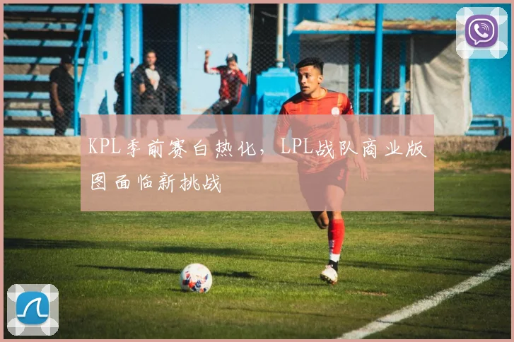 KPL季前赛白热化，LPL战队商业版图面临新挑战