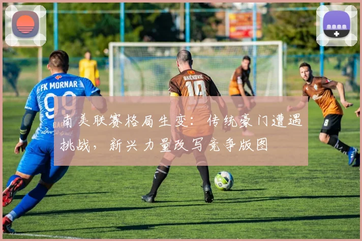 南美联赛格局生变：传统豪门遭遇挑战，新兴力量改写竞争版图