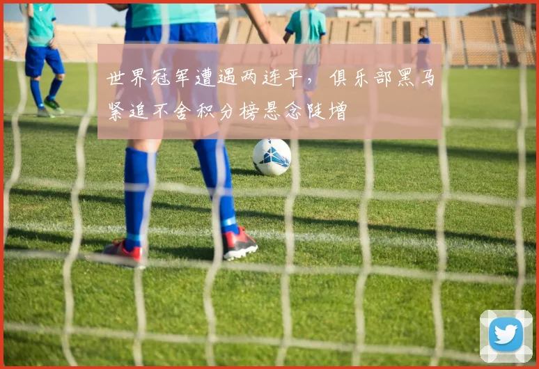 世界冠军遭遇两连平，俱乐部黑马紧追不舍积分榜悬念陡增