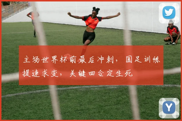 主场世界杯前最后冲刺，国足训练提速求变，关键回合定生死