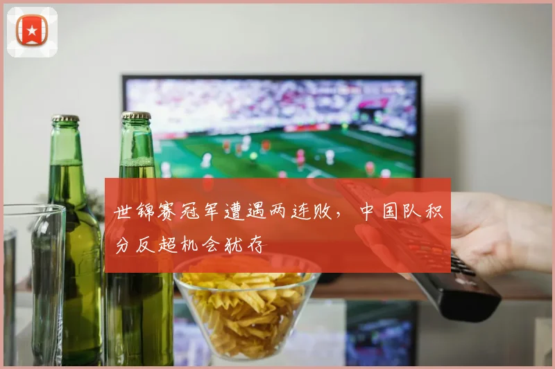 世锦赛冠军遭遇两连败，中国队积分反超机会犹存