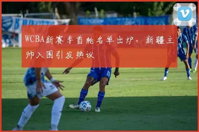 WCBA新赛季首轮名单出炉，新疆主帅入围引发热议