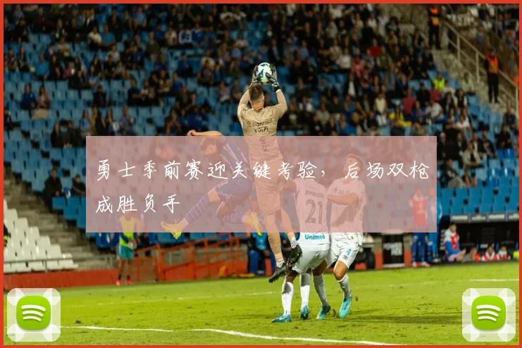 勇士季前赛迎关键考验，后场双枪成胜负手