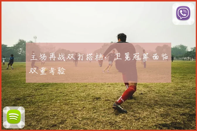 主场再战双打搭档，卫冕冠军面临双重考验