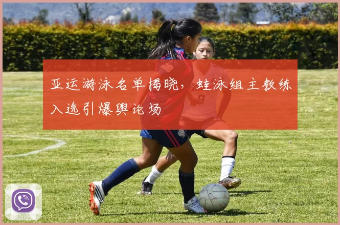 亚运游泳名单揭晓，蛙泳组主教练入选引爆舆论场
