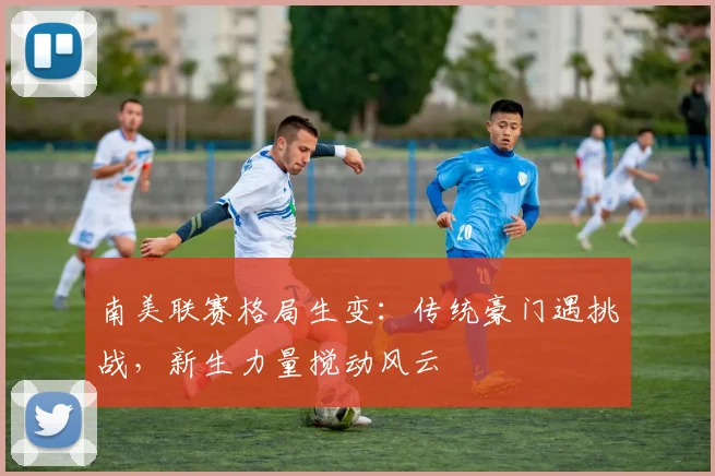 南美联赛格局生变：传统豪门遇挑战，新生力量搅动风云