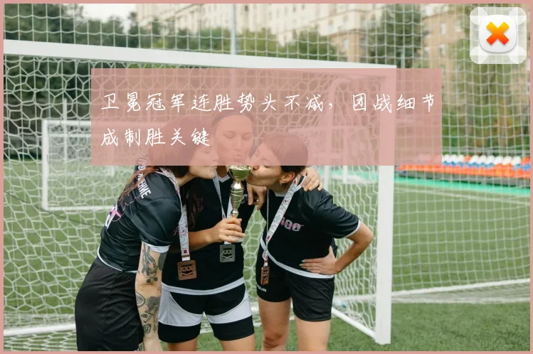 卫冕冠军连胜势头不减，团战细节成制胜关键