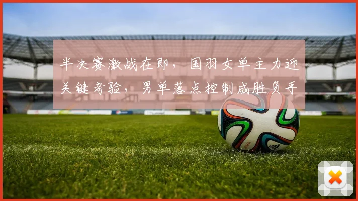 半决赛激战在即，国羽女单主力迎关键考验，男单落点控制成胜负手