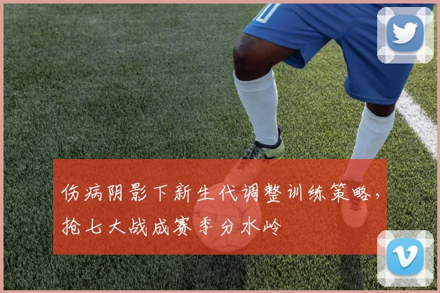 伤病阴影下新生代调整训练策略，抢七大战成赛季分水岭
