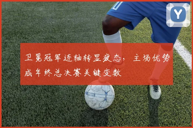 卫冕冠军连轴转显疲态，主场优势成年终总决赛关键变数