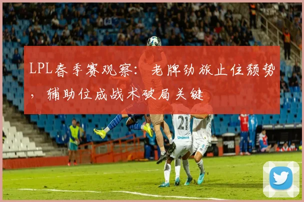 LPL春季赛观察：老牌劲旅止住颓势，辅助位成战术破局关键