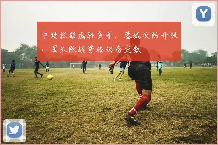 中场拦截成胜负手，蓉城攻防升级，国米欧战资格仍存变数