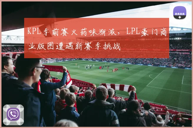 KPL季前赛火药味渐浓，LPL豪门商业版图遭遇新赛季挑战