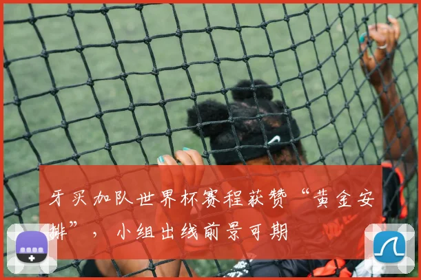 牙买加队世界杯赛程获赞“黄金安排”，小组出线前景可期