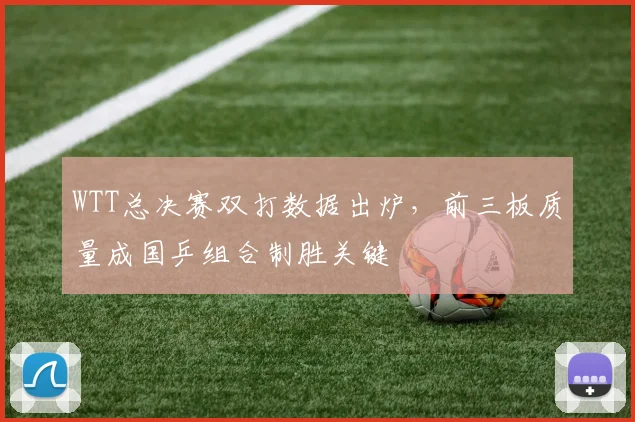 WTT总决赛双打数据出炉，前三板质量成国乒组合制胜关键