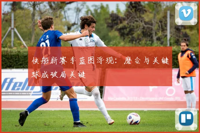 快船新赛季蓝图浮现：磨合与关键球成破局关键